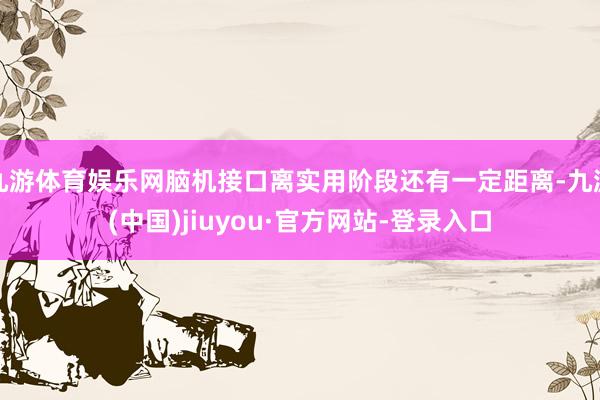 九游体育娱乐网脑机接口离实用阶段还有一定距离-九游(中国)jiuyou·官方网站-登录入口