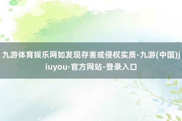 九游体育娱乐网如发现存害或侵权实质-九游(中国)jiuyou·官方网站-登录入口