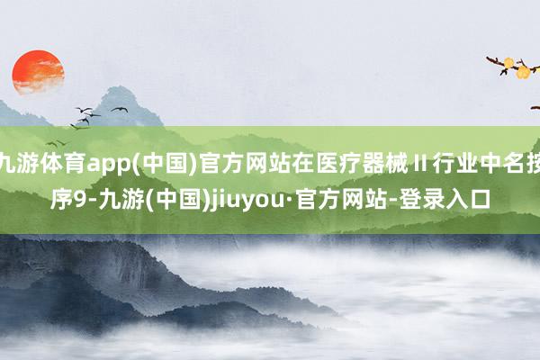 九游体育app(中国)官方网站在医疗器械Ⅱ行业中名按序9-九游(中国)jiuyou·官方网站-登录入口