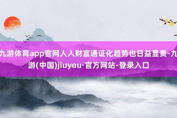 九游体育app官网人人财富通证化趋势也日益显贵-九游(中国)jiuyou·官方网站-登录入口