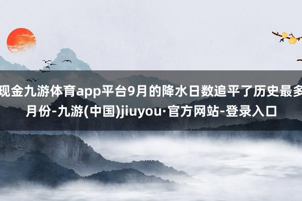 现金九游体育app平台9月的降水日数追平了历史最多月份-九游(中国)jiuyou·官方网站-登录入口
