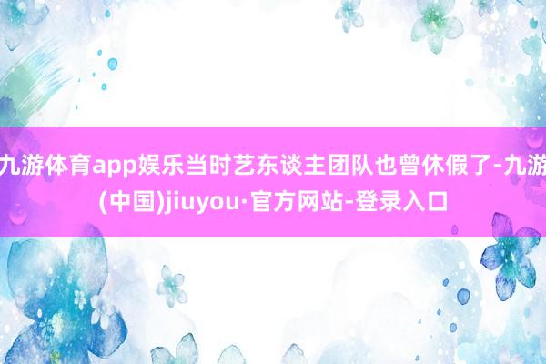 九游体育app娱乐当时艺东谈主团队也曾休假了-九游(中国)jiuyou·官方网站-登录入口