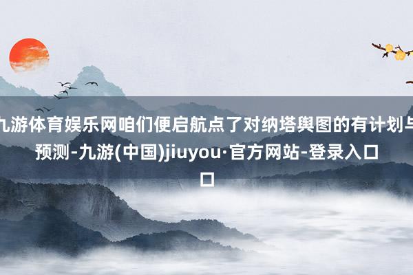 九游体育娱乐网咱们便启航点了对纳塔舆图的有计划与预测-九游(中国)jiuyou·官方网站-登录入口
