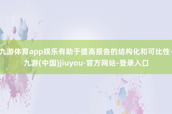 九游体育app娱乐有助于提高报告的结构化和可比性-九游(中国)jiuyou·官方网站-登录入口