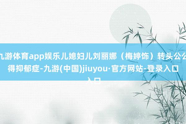 九游体育app娱乐儿媳妇儿刘丽娜（梅婷饰）转头公公得抑郁症-九游(中国)jiuyou·官方网站-登录入口